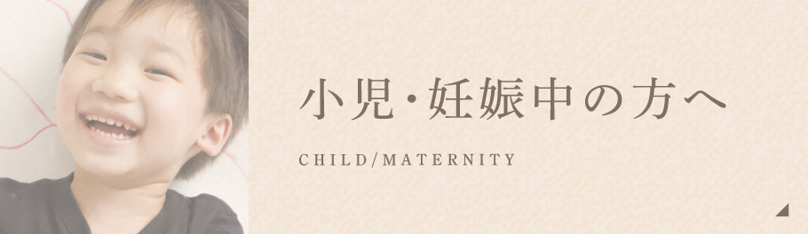 小児･妊娠中の方へ CHILD/MATERNITY